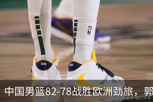 中国男篮82-78战胜欧洲劲旅，郭士强知人善用，球员评分出炉：徐昕9.9王俊杰10分